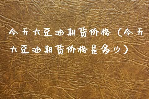 今天大豆油期货价格(今天大豆油期货价格是多少)_期货交易_第1张_白银期货保证金_期货交易_恒指期货保证金_期货交易时间 今天大豆油期货价格(今天大豆油期货价格是多少)_https://m.lcpcjs.com_期货交易_第1张