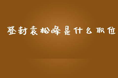 登封袁松峰是什么职位_https://m.lcpcjs.com_恒指期货保证金_第1张