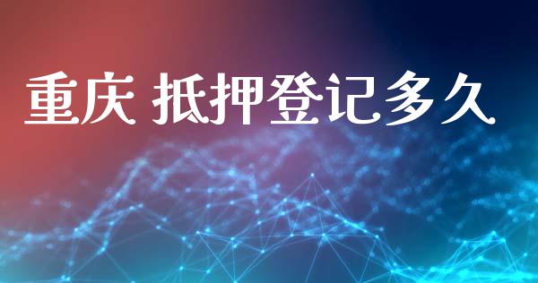 重庆 抵押登记多久_https://m.lcpcjs.com_期货交易_第1张