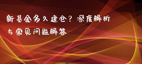 新基金多久建仓？深度解析与常见问题解答_https://m.lcpcjs.com_期货交易时间_第1张