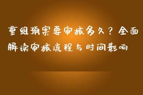 重组预案要审核多久？全面解读审核流程与时间影响_https://m.lcpcjs.com_期货交易时间_第1张