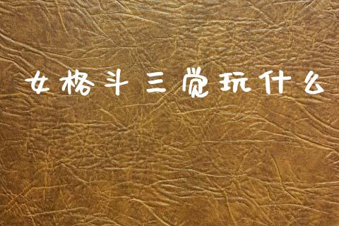女格斗三觉玩什么_https://m.lcpcjs.com_恒指期货保证金_第1张