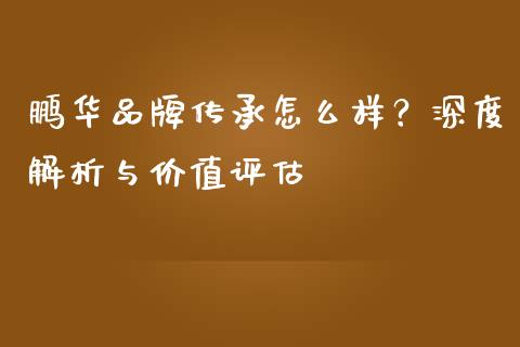 鹏华品牌传承怎么样？深度解析与价值评估_https://m.lcpcjs.com_恒指期货保证金_第1张