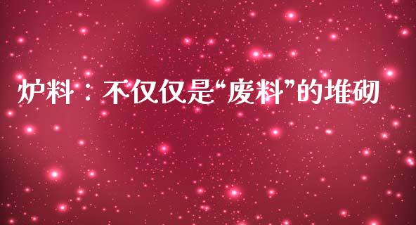 炉料：不仅仅是“废料”的堆砌_https://m.lcpcjs.com_恒指期货保证金_第1张