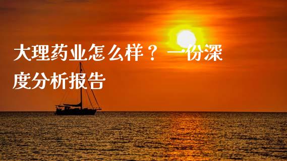 大理药业怎么样？ 一份深度分析报告_https://m.lcpcjs.com_恒指期货保证金_第1张