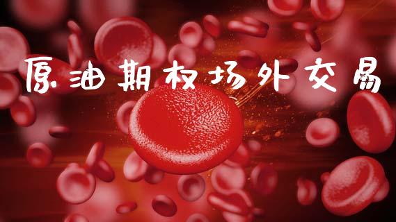 原油期权场外交易_https://m.lcpcjs.com_白银期货保证金_第1张