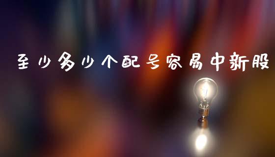 至少多少个配号容易中新股_https://m.lcpcjs.com_期货交易时间_第1张