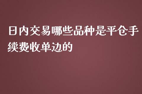 日内交易哪些品种是平仓手续费收单边的_https://m.lcpcjs.com_白银期货保证金_第1张