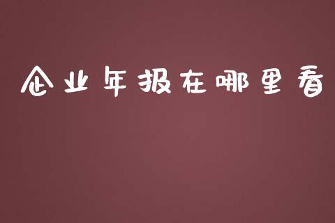 企业年报在哪里看_https://m.lcpcjs.com_白银期货保证金_第1张