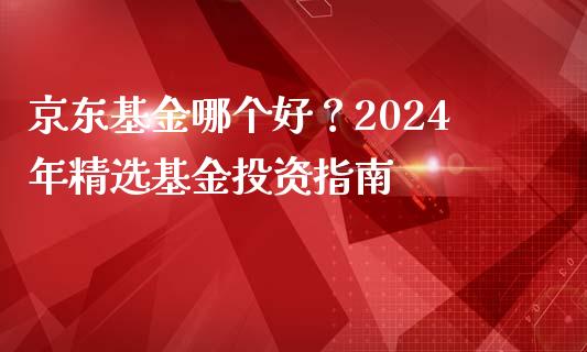 京东基金哪个好？2024年精选基金投资指南_https://m.lcpcjs.com_恒指期货保证金_第1张