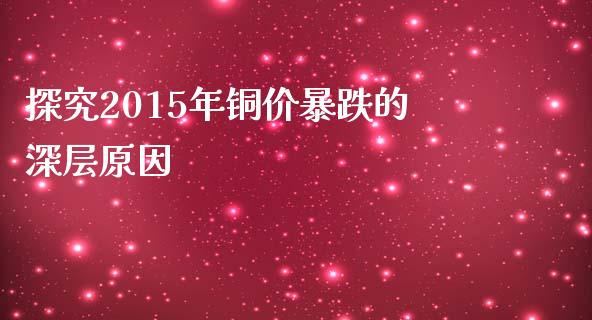 探究2015年铜价暴跌的深层原因_https://m.lcpcjs.com_白银期货保证金_第1张