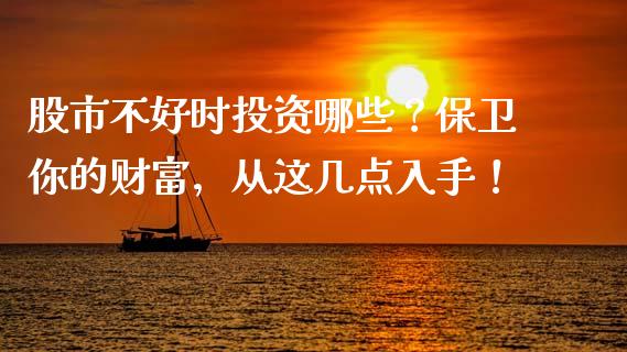 股市不好时投资哪些？保卫你的财富，从这几点入手！_https://m.lcpcjs.com_期货交易_第1张