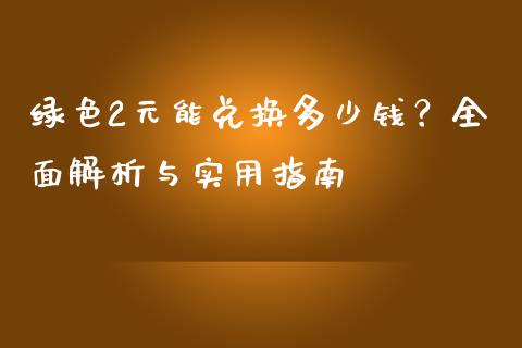 绿色2元能兑换多少钱?全面解析与实用指南_期货交易时间_第1张_白银期货保证金_期货交易_恒指期货保证金_期货交易时间 绿色2元能兑换多少钱?全面解析与实用指南_https://m.lcpcjs.com_期货交易时间_第1张