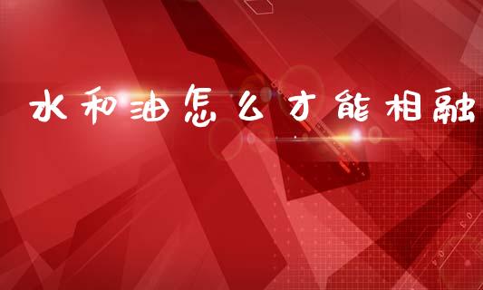 水和油怎么才能相融_https://m.lcpcjs.com_白银期货保证金_第1张