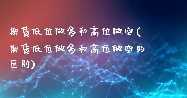 期货低位做多和高位做空(期货低位做多和高位做空的区别)_https://m.lcpcjs.com_期货交易时间_第1张