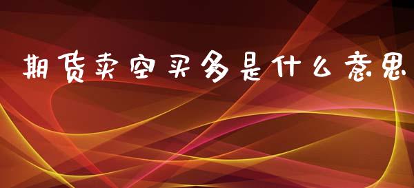 期货卖空买多是什么意思_https://m.lcpcjs.com_期货交易时间_第1张