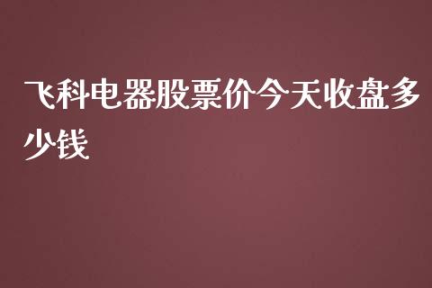飞科电器股票价今天收盘多少钱_https://m.lcpcjs.com_期货交易时间_第1张