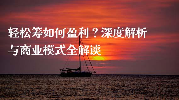 轻松筹如何盈利？深度解析与商业模式全解读_https://m.lcpcjs.com_期货交易_第1张