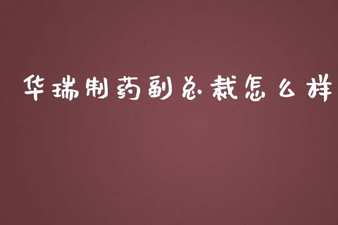华瑞制药副总裁怎么样_https://m.lcpcjs.com_期货交易_第1张