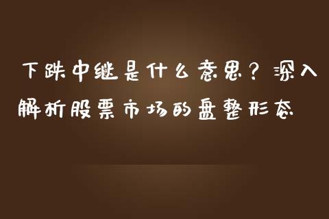 下跌中继是什么意思？深入解析股票市场的盘整形态_https://m.lcpcjs.com_恒指期货保证金_第1张
