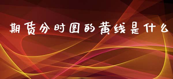 期货分时图的黄线是什么_https://m.lcpcjs.com_恒指期货保证金_第1张