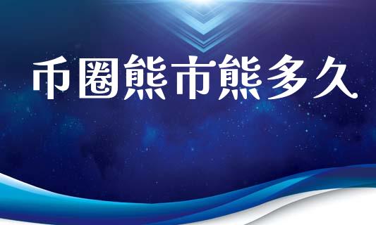 币圈熊市熊多久_https://m.lcpcjs.com_期货交易时间_第1张