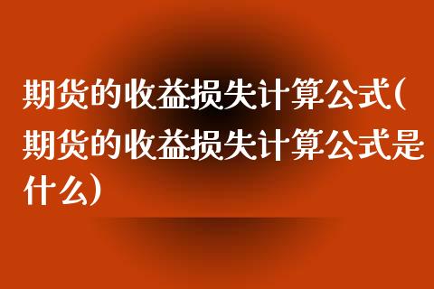期货的收益损失计算公式(期货的收益损失计算公式是什么)_https://m.lcpcjs.com_期货交易_第1张