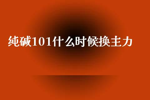 纯碱101什么时候换主力_https://m.lcpcjs.com_期货交易_第1张