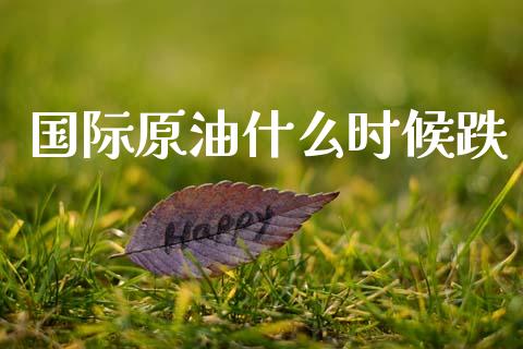 国际原油什么时候跌_https://m.lcpcjs.com_期货交易_第1张