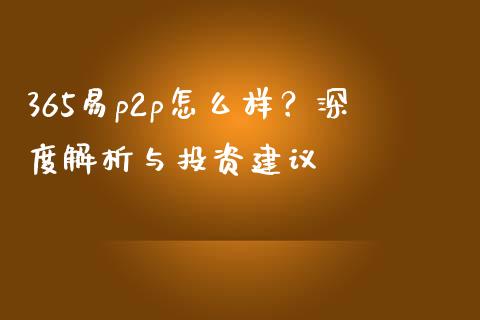 365易p2p怎么样？深度解析与投资建议_https://m.lcpcjs.com_白银期货保证金_第1张