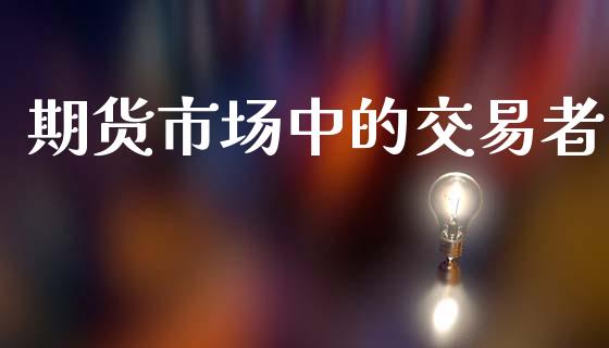 期货市场中的交易者_https://m.lcpcjs.com_恒指期货保证金_第1张