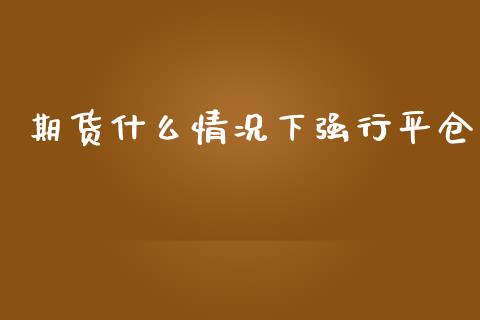 期货什么情况下强行平仓_https://m.lcpcjs.com_白银期货保证金_第1张