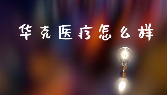 华克医疗怎么样_https://m.lcpcjs.com_恒指期货保证金_第1张