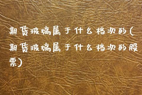 期货玻璃属于什么档次的(期货玻璃属于什么档次的股票)_https://m.lcpcjs.com_恒指期货保证金_第1张