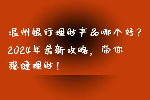温州银行理财产品哪个好？2024年最新攻略，带你稳健理财！_https://m.lcpcjs.com_期货交易_第1张