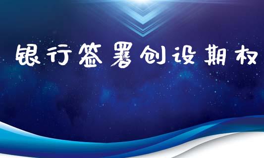 银行签署创设期权_https://m.lcpcjs.com_期货交易_第1张