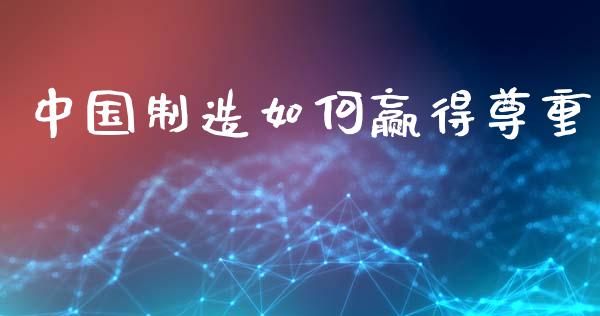 中国制造如何赢得尊重_https://m.lcpcjs.com_白银期货保证金_第1张