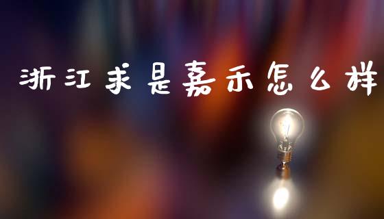 浙江求是嘉禾怎么样_https://m.lcpcjs.com_白银期货保证金_第1张