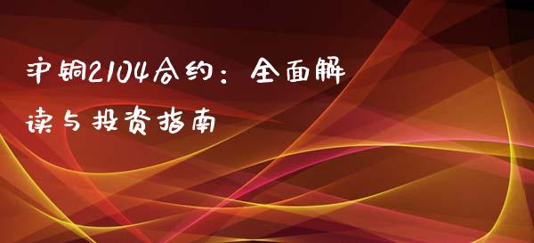 沪铜2104合约：全面解读与投资指南_https://m.lcpcjs.com_期货交易_第1张
