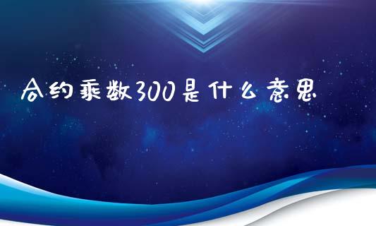 合约乘数300是什么意思_白银期货保证金_第1张_白银期货保证金_期货交易_恒指期货保证金_期货交易时间 合约乘数300是什么意思_https://m.lcpcjs.com_白银期货保证金_第1张