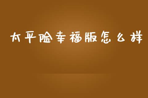 太平险幸福版怎么样_https://m.lcpcjs.com_白银期货保证金_第1张