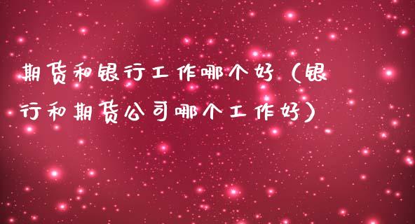 期货和银行工作哪个好(银行和期货公司哪个工作好)_期货交易时间_第1张_白银期货保证金_期货交易_恒指期货保证金_期货交易时间 期货和银行工作哪个好(银行和期货公司哪个工作好)_https://m.lcpcjs.com_期货交易时间_第1张