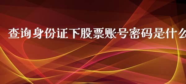 查询身份证下股票账号密码是什么_https://m.lcpcjs.com_期货交易时间_第1张