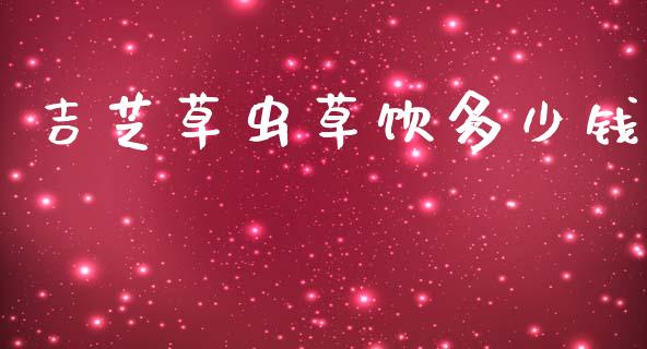吉芝草虫草饮多少钱_https://m.lcpcjs.com_恒指期货保证金_第1张