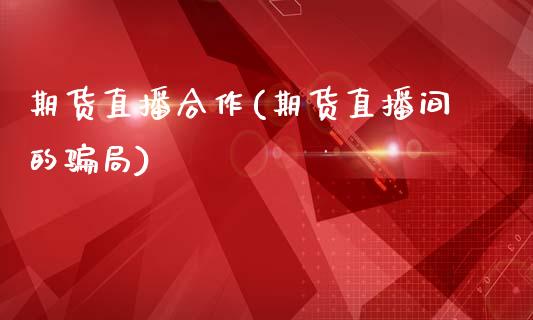 期货直播合作(期货直播间的骗局)_https://m.lcpcjs.com_期货交易时间_第1张