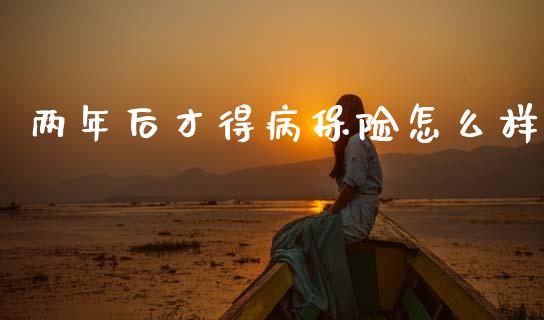 两年后才得病保险怎么样_https://m.lcpcjs.com_白银期货保证金_第1张