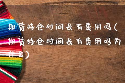 期货持仓时间长有费用吗(期货持仓时间长有费用吗为什么)_https://m.lcpcjs.com_白银期货保证金_第1张