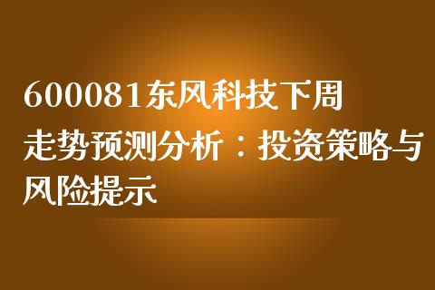 600081东风科技下周走势预测分析：投资策略与风险提示_https://m.lcpcjs.com_白银期货保证金_第1张