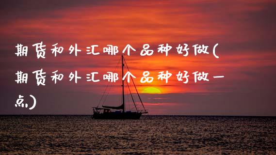 期货和外汇哪个品种好做(期货和外汇哪个品种好做一点)_https://m.lcpcjs.com_期货交易时间_第1张