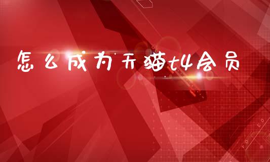 怎么成为天猫t4会员_https://m.lcpcjs.com_白银期货保证金_第1张